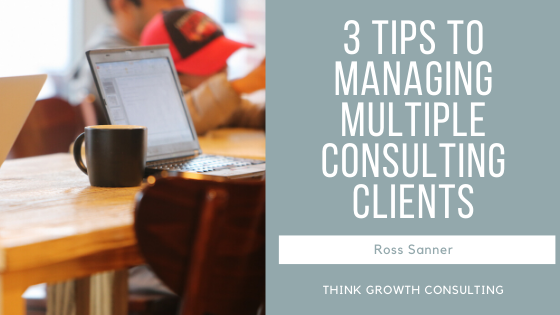 3 Tips to Managing Multiple Consulting Clients - Ross Sanner